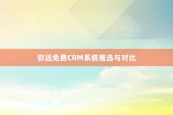 弥远免费CRM系统推选与对比