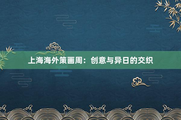 上海海外策画周:创意与异日的交织